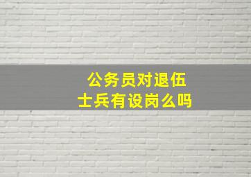 公务员对退伍士兵有设岗么吗