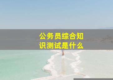 公务员综合知识测试是什么