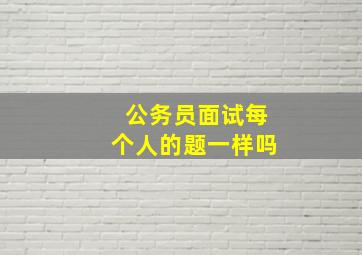 公务员面试每个人的题一样吗