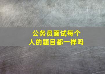 公务员面试每个人的题目都一样吗