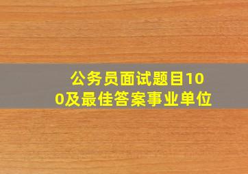 公务员面试题目100及最佳答案事业单位