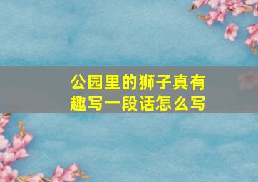 公园里的狮子真有趣写一段话怎么写