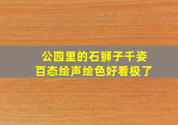 公园里的石狮子千姿百态绘声绘色好看极了