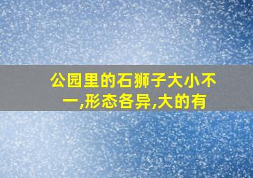 公园里的石狮子大小不一,形态各异,大的有