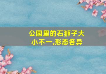 公园里的石狮子大小不一,形态各异