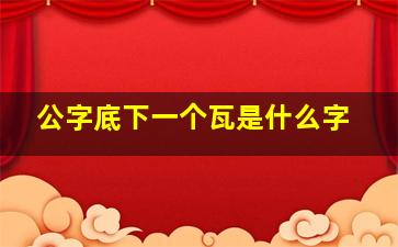 公字底下一个瓦是什么字