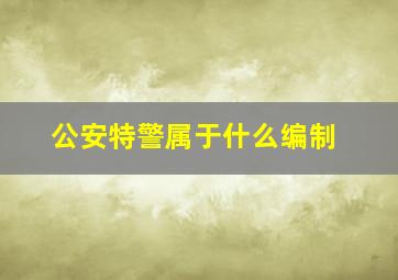 公安特警属于什么编制