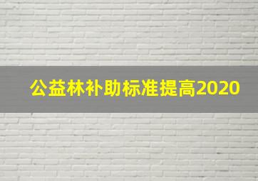 公益林补助标准提高2020