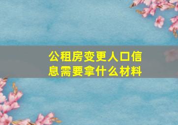 公租房变更人口信息需要拿什么材料