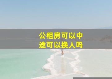 公租房可以中途可以换人吗