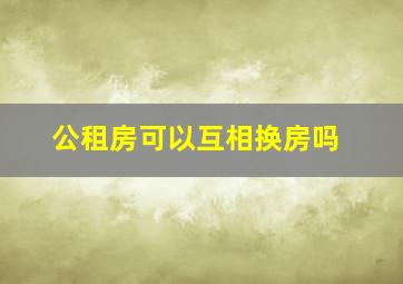 公租房可以互相换房吗