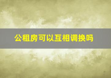 公租房可以互相调换吗