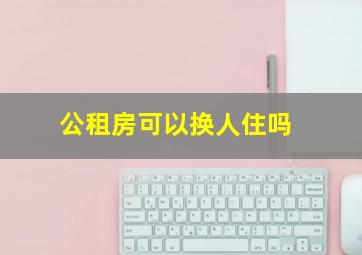 公租房可以换人住吗