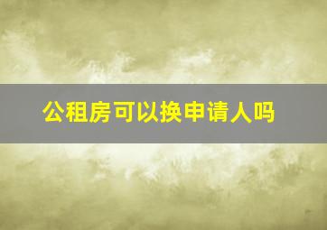 公租房可以换申请人吗