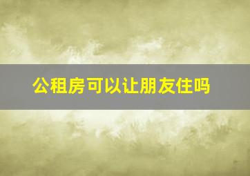 公租房可以让朋友住吗