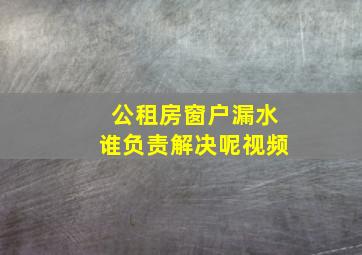 公租房窗户漏水谁负责解决呢视频