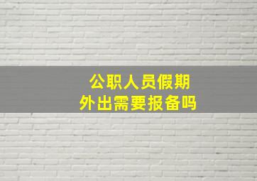 公职人员假期外出需要报备吗