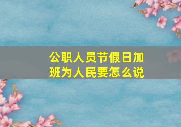 公职人员节假日加班为人民要怎么说