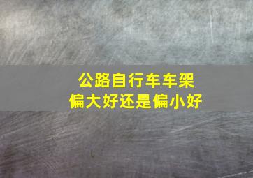 公路自行车车架偏大好还是偏小好