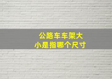 公路车车架大小是指哪个尺寸