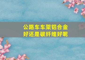 公路车车架铝合金好还是碳纤维好呢