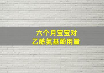 六个月宝宝对乙酰氨基酚用量