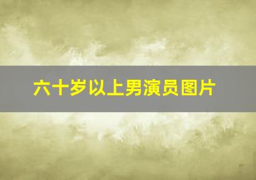 六十岁以上男演员图片