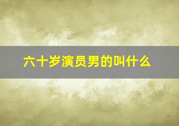 六十岁演员男的叫什么