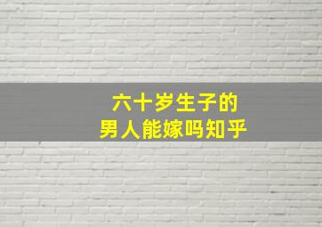 六十岁生子的男人能嫁吗知乎