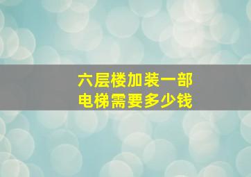 六层楼加装一部电梯需要多少钱