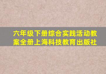 六年级下册综合实践活动教案全册上海科技教育出版社