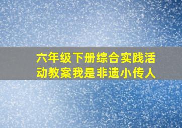 六年级下册综合实践活动教案我是非遗小传人