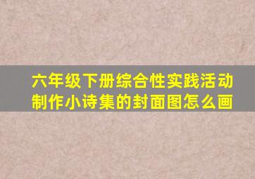 六年级下册综合性实践活动制作小诗集的封面图怎么画