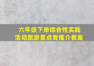 六年级下册综合性实践活动旅游景点我推介教案