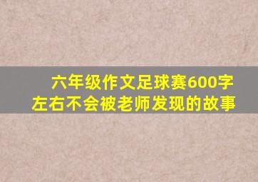 六年级作文足球赛600字左右不会被老师发现的故事