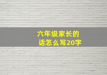 六年级家长的话怎么写20字