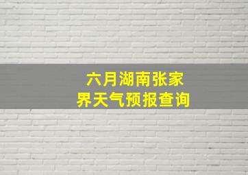 六月湖南张家界天气预报查询