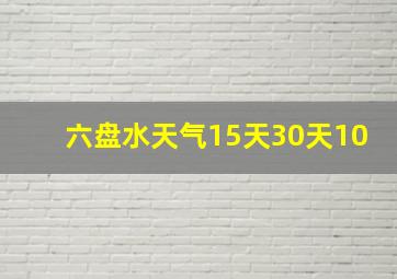 六盘水天气15天30天10