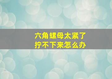 六角螺母太紧了拧不下来怎么办