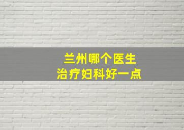 兰州哪个医生治疗妇科好一点