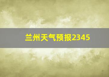 兰州天气预报2345