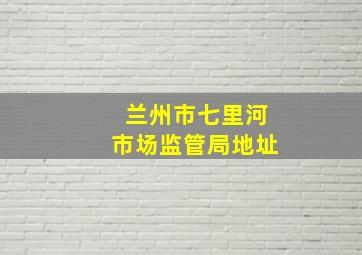 兰州市七里河市场监管局地址