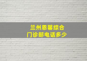 兰州恩馨综合门诊部电话多少