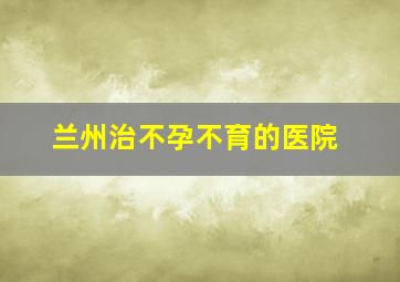 兰州治不孕不育的医院