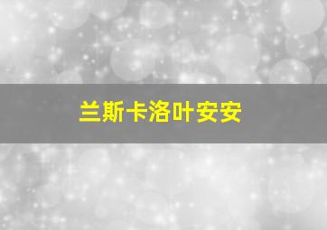 兰斯卡洛叶安安