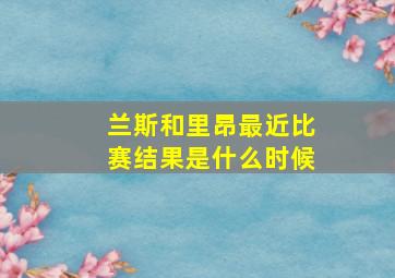 兰斯和里昂最近比赛结果是什么时候