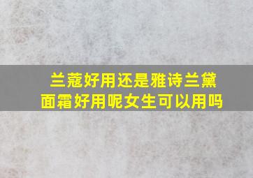 兰蔻好用还是雅诗兰黛面霜好用呢女生可以用吗