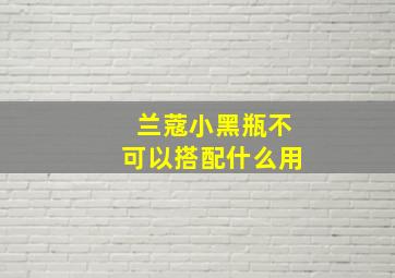 兰蔻小黑瓶不可以搭配什么用