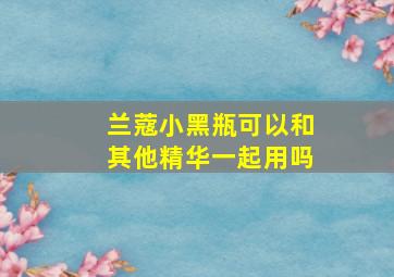 兰蔻小黑瓶可以和其他精华一起用吗