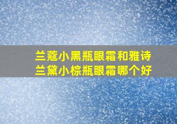 兰蔻小黑瓶眼霜和雅诗兰黛小棕瓶眼霜哪个好